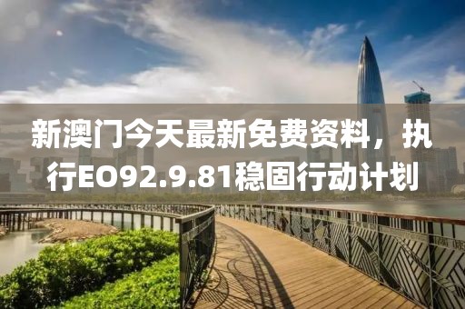 新澳门今天最新免费资料，执行EO92.9.81稳固行动计划