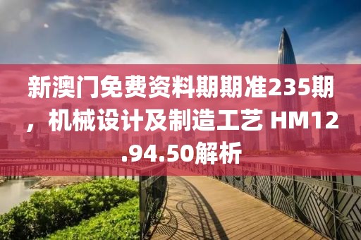 新澳门免费资料期期准235期，机械设计及制造工艺 HM12.94.50解析