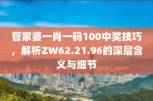 管家婆一肖一码100中奖技巧，解析ZW62.21.96的深层含义与细节