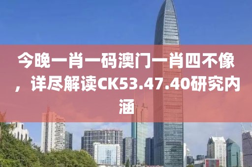 今晚一肖一码澳门一肖四不像，详尽解读CK53.47.40研究内涵