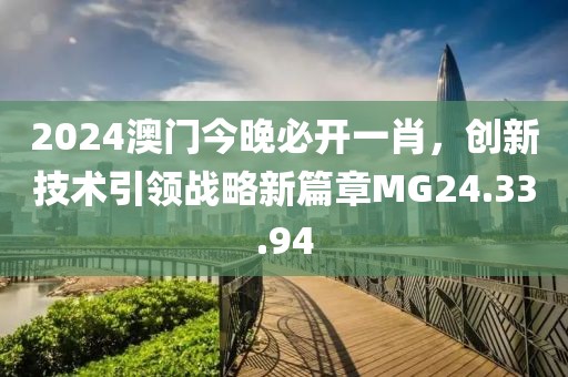 2024澳门今晚必开一肖，创新技术引领战略新篇章MG24.33.94