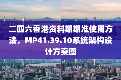 二四六香港资料期期准使用方法，MP41.39.10系统架构设计方案图