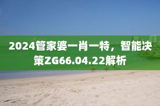 2024管家婆一肖一特，智能决策ZG66.04.22解析