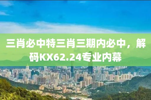 三肖必中特三肖三期内必中，解码KX62.24专业内幕