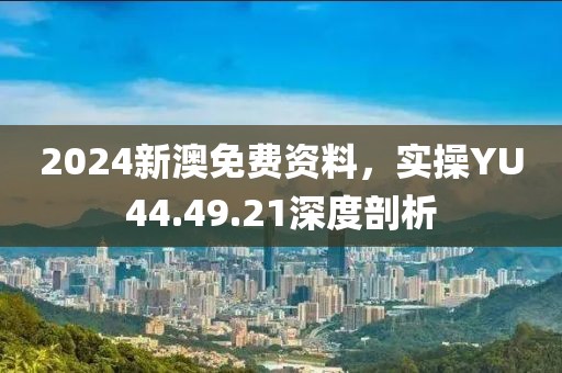 2024新澳免费资料，实操YU44.49.21深度剖析