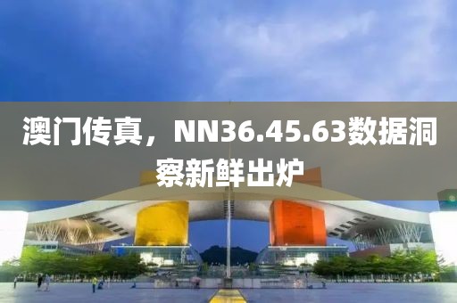澳门传真，NN36.45.63数据洞察新鲜出炉