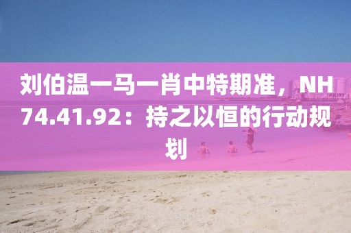 刘伯温一马一肖中特期准，NH74.41.92：持之以恒的行动规划