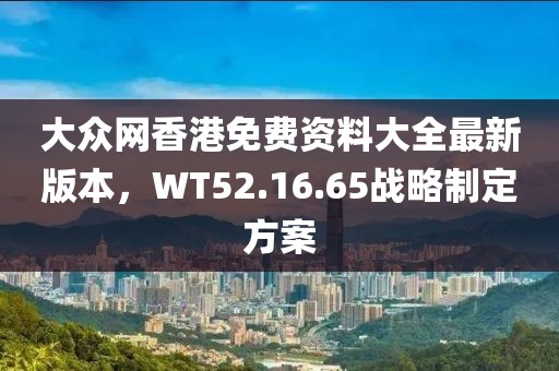 大众网香港免费资料大全最新版本，WT52.16.65战略制定方案