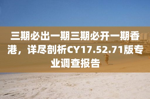 三期必出一期三期必开一期香港，详尽剖析CY17.52.71版专业调查报告