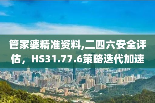 管家婆精准资料,二四六安全评估，HS31.77.6策略迭代加速