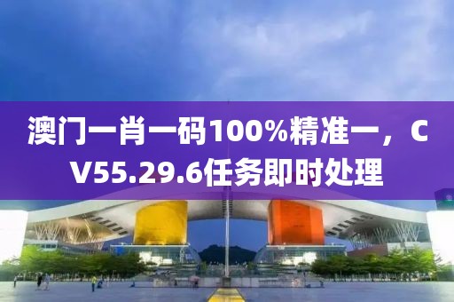 澳门一肖一码100%精准一，CV55.29.6任务即时处理
