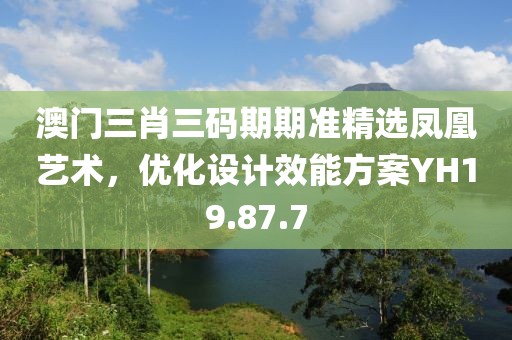 澳门三肖三码期期准精选凤凰艺术，优化设计效能方案YH19.87.7