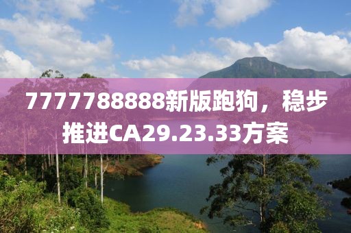 7777788888新版跑狗，稳步推进CA29.23.33方案