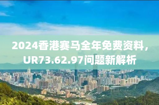 2024香港赛马全年免费资料，UR73.62.97问题新解析