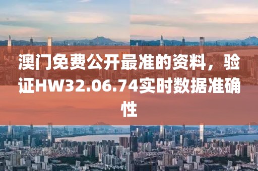 澳门免费公开最准的资料，验证HW32.06.74实时数据准确性