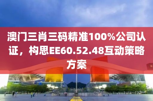 澳门三肖三码精准100%公司认证，构思EE60.52.48互动策略方案