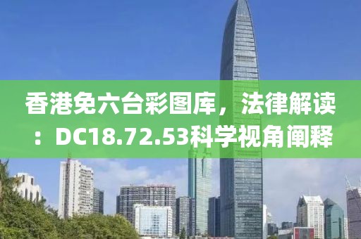 香港免六台彩图库，法律解读：DC18.72.53科学视角阐释