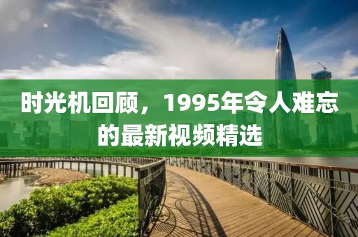 时光机回顾，1995年令人难忘的最新视频精选