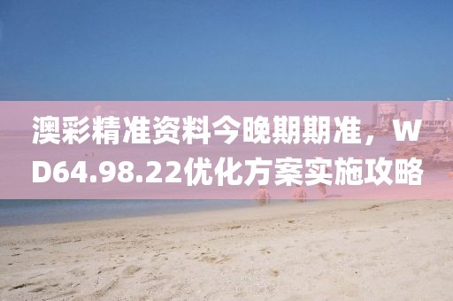 澳彩精准资料今晚期期准，WD64.98.22优化方案实施攻略