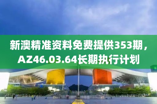 新澳精准资料免费提供353期，AZ46.03.64长期执行计划