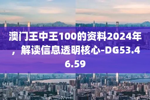 澳门王中王100的资料2024年，解读信息透明核心-DG53.46.59