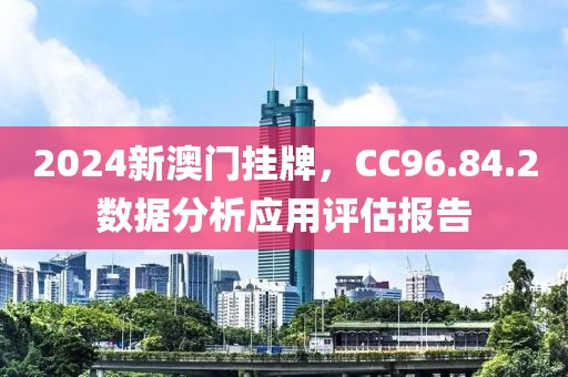 2024新澳门挂牌，CC96.84.2数据分析应用评估报告