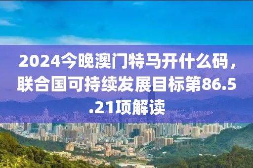 2024今晚澳门特马开什么码，联合国可持续发展目标第86.5.21项解读