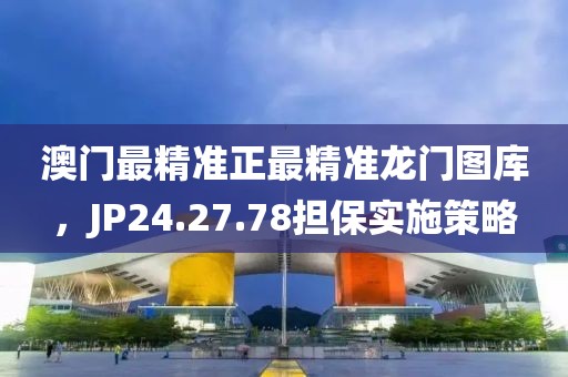 澳门最精准正最精准龙门图库，JP24.27.78担保实施策略