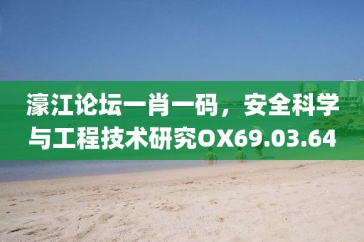 濠江论坛一肖一码，安全科学与工程技术研究OX69.03.64
