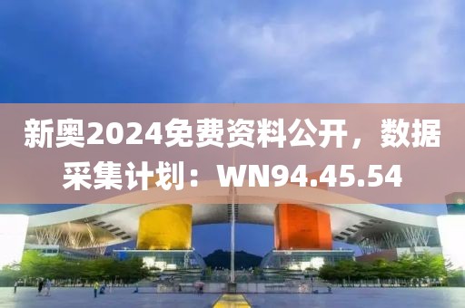 新奥2024免费资料公开，数据采集计划：WN94.45.54