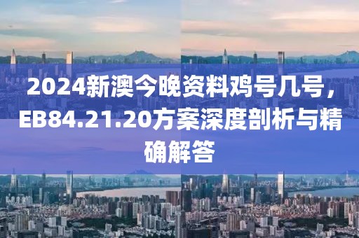 2024新澳今晚资料鸡号几号，EB84.21.20方案深度剖析与精确解答
