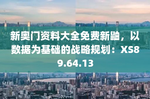 新奥门资料大全免费新鼬，以数据为基础的战略规划：XS89.64.13