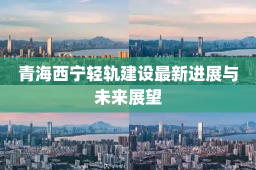 青海西宁轻轨建设最新进展与未来展望