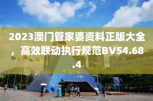 2023澳门管家婆资料正版大全，高效联动执行规范BV54.68.4