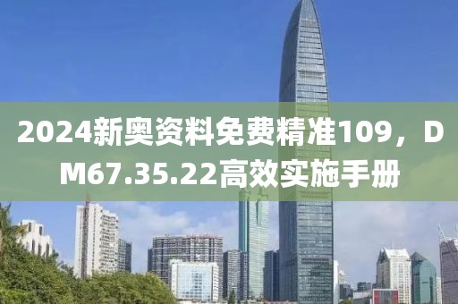 2024新奥资料免费精准109，DM67.35.22高效实施手册