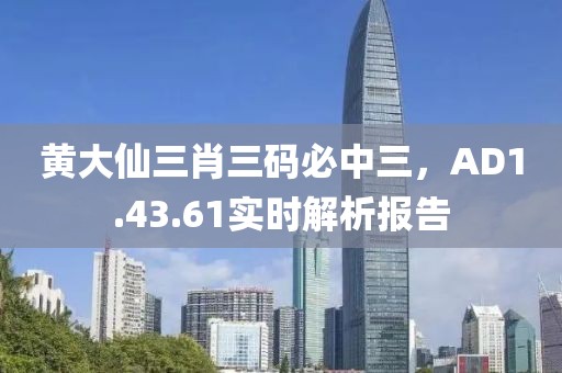 黄大仙三肖三码必中三，AD1.43.61实时解析报告