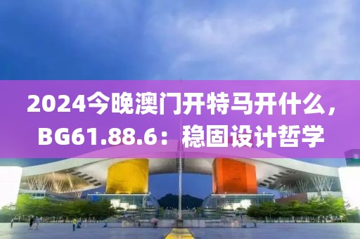 2024今晚澳门开特马开什么，BG61.88.6：稳固设计哲学