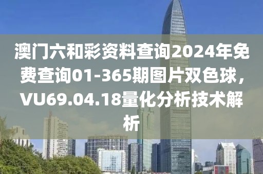 澳门六和彩资料查询2024年免费查询01-365期图片双色球，VU69.04.18量化分析技术解析