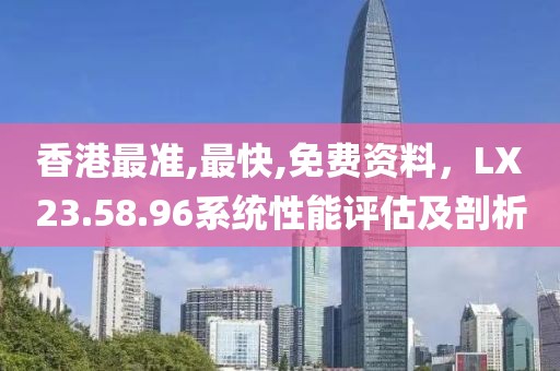 香港最准,最快,免费资料，LX23.58.96系统性能评估及剖析