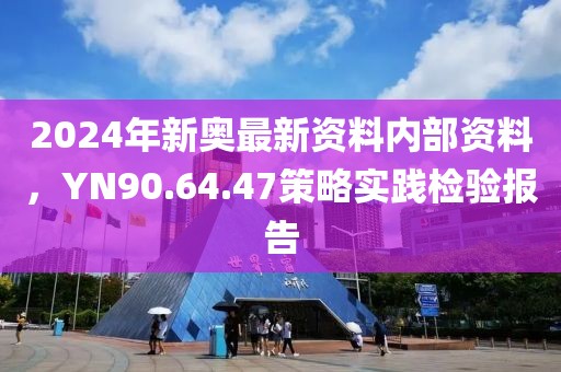 2024年新奥最新资料内部资料，YN90.64.47策略实践检验报告
