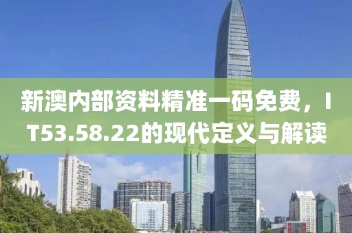 新澳内部资料精准一码免费，IT53.58.22的现代定义与解读