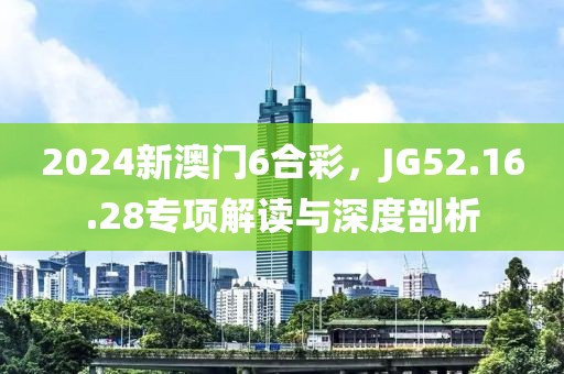 2024新澳门6合彩，JG52.16.28专项解读与深度剖析