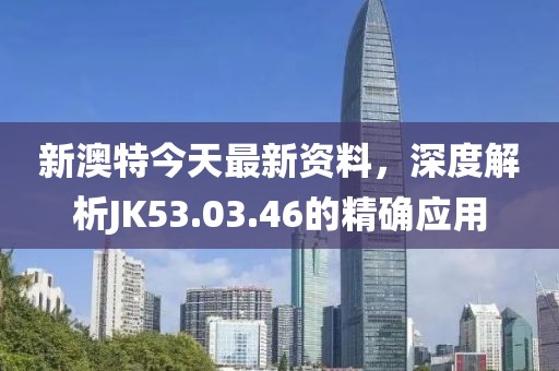 新澳特今天最新资料，深度解析JK53.03.46的精确应用