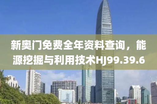 新奥门免费全年资料查询，能源挖掘与利用技术HJ99.39.6