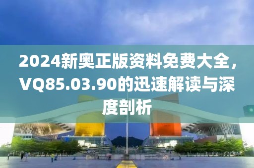 2024新奥正版资料免费大全，VQ85.03.90的迅速解读与深度剖析