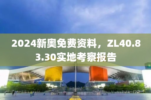 2024新奥免费资料，ZL40.83.30实地考察报告