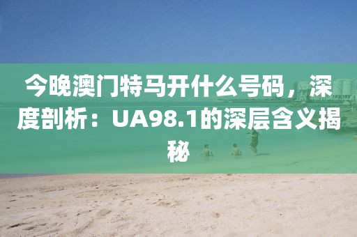 今晚澳门特马开什么号码，深度剖析：UA98.1的深层含义揭秘