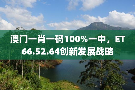 澳门一肖一码100%一中，ET66.52.64创新发展战略