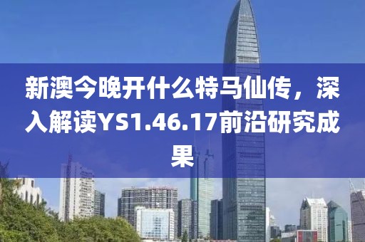 新澳今晚开什么特马仙传，深入解读YS1.46.17前沿研究成果