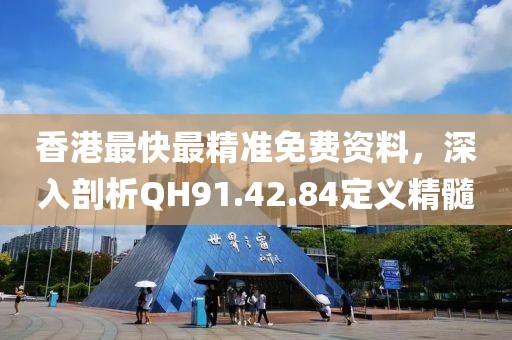 香港最快最精准免费资料，深入剖析QH91.42.84定义精髓
